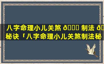 八字命理小儿关煞 🐝 制法 🐶 秘诀「八字命理小儿关煞制法秘诀详解」